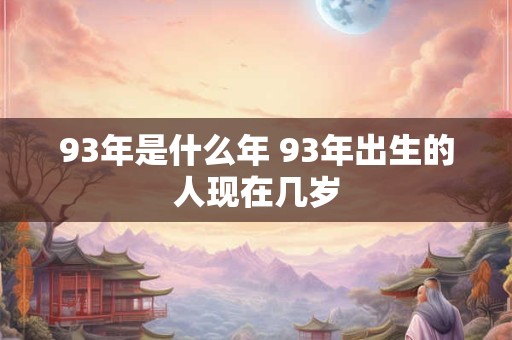 93年是什么年 93年出生的人现在几岁 93年是什么年 93年出生的人现在几岁