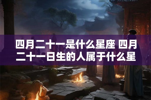 四月二十一是什么星座 四月二十一日生的人属于什么星座 四月二十一是什么星座 四月二十一日生的人属于什么星座