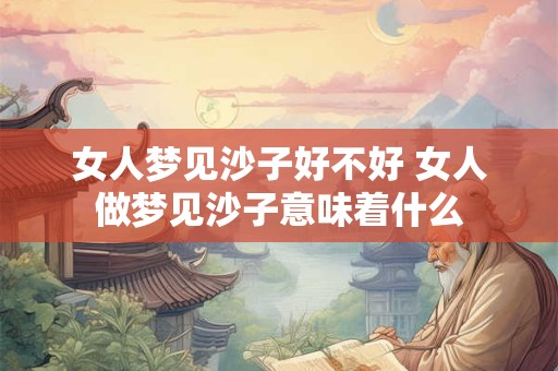 女人梦见沙子好不好 女人做梦见沙子意味着什么 女人梦见沙子好不好 女人做梦见沙子意味着什么