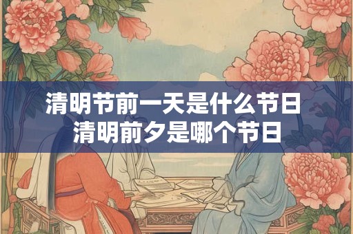 清明节前一天是什么节日 清明前夕是哪个节日 清明节前一天是什么节日 清明前夕是哪个节日