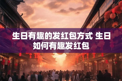生日有趣的发红包方式 生日如何有趣发红包 生日有趣的发红包方式 生日如何有趣发红包