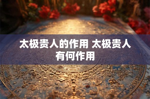 太极贵人的作用 太极贵人有何作用 太极贵人的作用 太极贵人有何作用