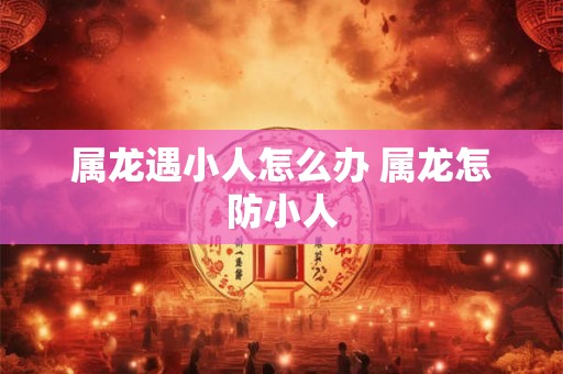 属龙遇小人怎么办 属龙怎防小人