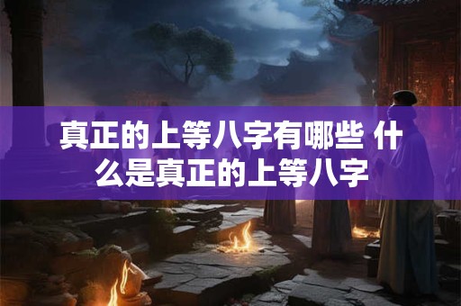 真正的上等八字有哪些 什么是真正的上等八字