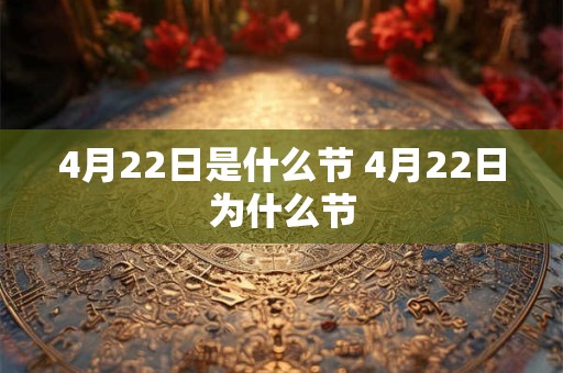 4月22日是什么节 4月22日为什么节 4月22日是什么节 4月22日为什么节