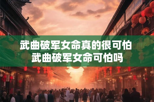 武曲破军女命真的很可怕 武曲破军女命可怕吗 武曲破军女命真的很可怕 武曲破军女命可怕吗