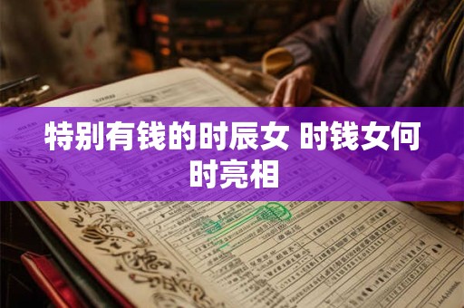 特别有钱的时辰女 时钱女何时亮相 特别有钱的时辰女 时钱女何时亮相