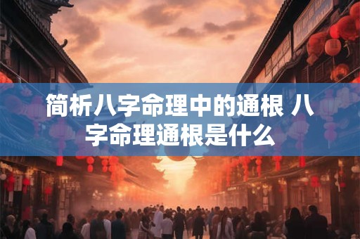 简析八字命理中的通根 八字命理通根是什么 简析八字命理中的通根 八字命理通根是什么