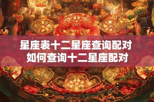 星座表十二星座查询配对 如何查询十二星座配对 星座表十二星座查询配对 如何查询十二星座配对