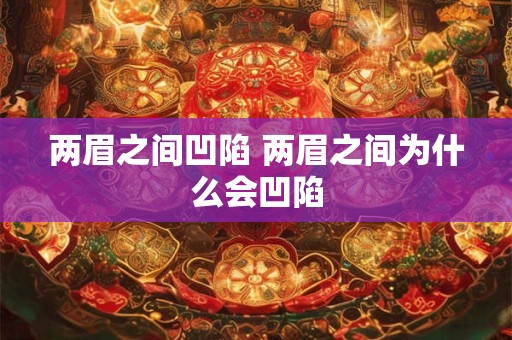 两眉之间凹陷 两眉之间为什么会凹陷 两眉之间凹陷 两眉之间为什么会凹陷