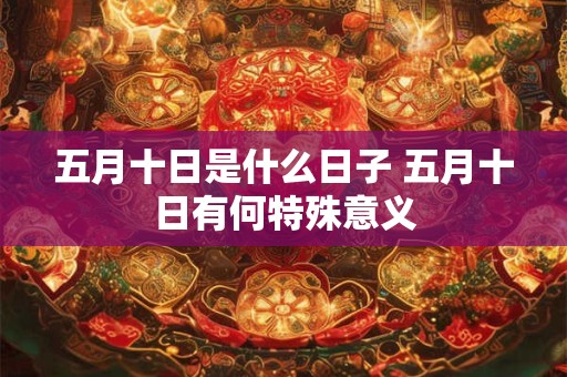 五月十日是什么日子 五月十日有何特殊意义 五月十日是什么日子 五月十日有何特殊意义