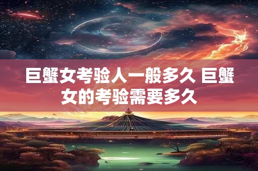 巨蟹女考验人一般多久 巨蟹女的考验需要多久