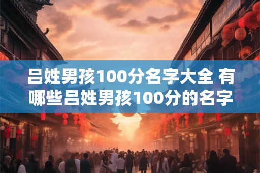 吕姓男孩100分名字大全 有哪些吕姓男孩100分的名字 吕姓男孩100分名字大全 有哪些吕姓男孩100分的名字