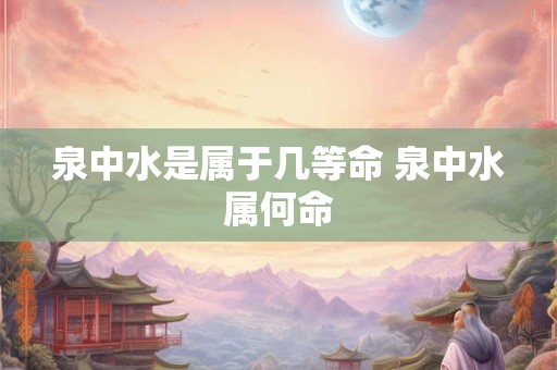 泉中水是属于几等命 泉中水属何命 泉中水是属于几等命 泉中水属何命