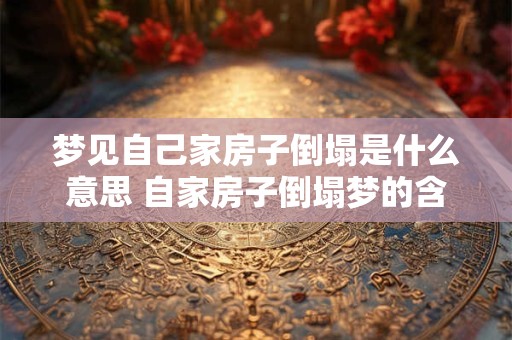 梦见自己家房子倒塌是什么意思 自家房子倒塌梦的含义