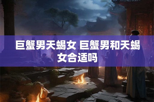 巨蟹男天蝎女 巨蟹男和天蝎女合适吗 巨蟹男天蝎女 巨蟹男和天蝎女合适吗