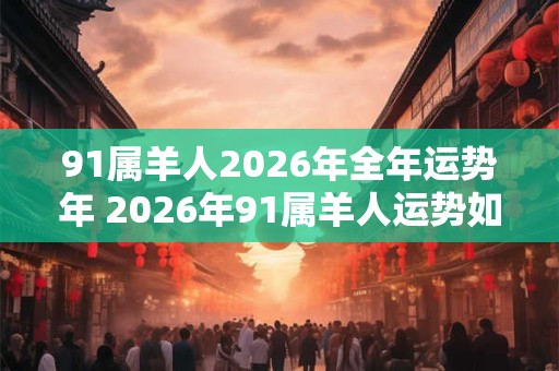 91属羊人2026年全年运势年 2026年91属羊人运势如何 91属羊人2026年全年运势年 2026年91属羊人运势如何