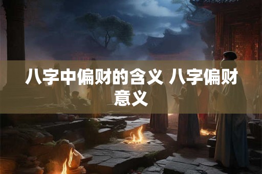 八字中偏财的含义 八字偏财意义 八字中偏财的含义 八字偏财意义