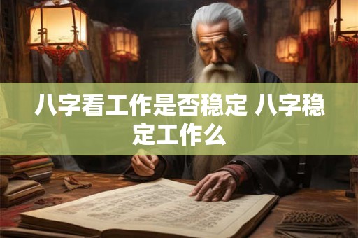 八字看工作是否稳定 八字稳定工作么