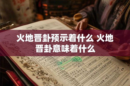 火地晋卦预示着什么 火地晋卦意味着什么