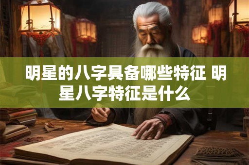 明星的八字具备哪些特征 明星八字特征是什么 明星的八字具备哪些特征 明星八字特征是什么