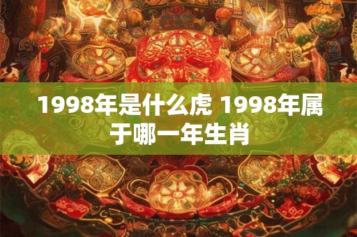 1998年是什么虎 1998年属于哪一年生肖 1998年是什么虎 1998年属于哪一年生肖