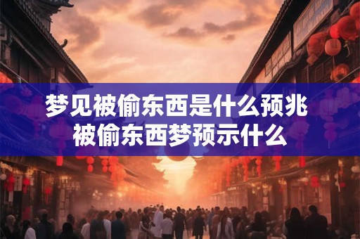 梦见被偷东西是什么预兆 被偷东西梦预示什么 梦见被偷东西是什么预兆 被偷东西梦预示什么