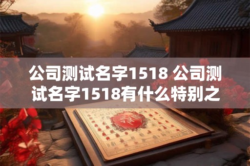 公司测试名字1518 公司测试名字1518有什么特别之处 公司测试名字1518 公司测试名字1518有什么特别之处