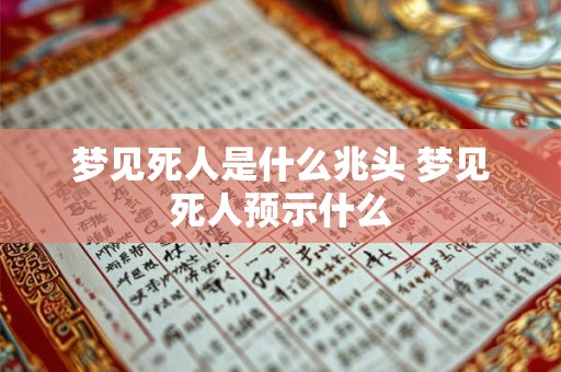 梦见死人是什么兆头 梦见死人预示什么 梦见死人是什么兆头 梦见死人预示什么