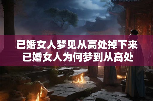 已婚女人梦见从高处掉下来 已婚女人为何梦到从高处掉落