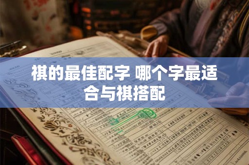 祺的最佳配字 哪个字最适合与祺搭配 祺的最佳配字 哪个字最适合与祺搭配