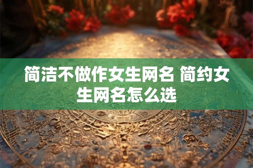 简洁不做作女生网名 简约女生网名怎么选 简洁不做作女生网名 简约女生网名怎么选