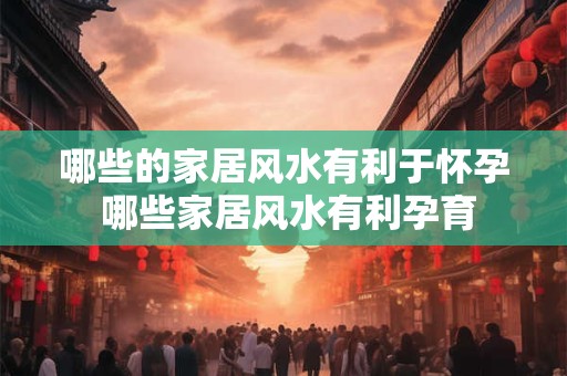 哪些的家居风水有利于怀孕 哪些家居风水有利孕育 哪些的家居风水有利于怀孕 哪些家居风水有利孕育