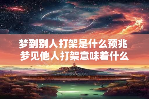 梦到别人打架是什么预兆 梦见他人打架意味着什么 梦到别人打架是什么预兆 梦见他人打架意味着什么