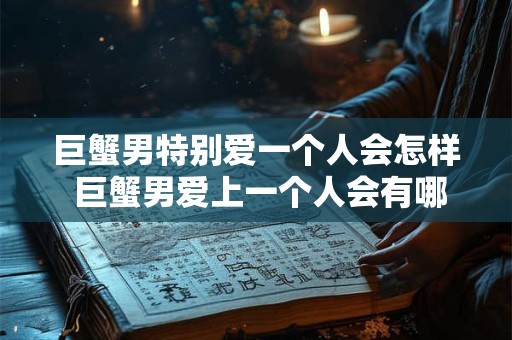 巨蟹男特别爱一个人会怎样 巨蟹男爱上一个人会有哪些表现
