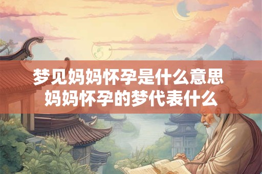 梦见妈妈怀孕是什么意思 妈妈怀孕的梦代表什么 梦见妈妈怀孕是什么意思 妈妈怀孕的梦代表什么