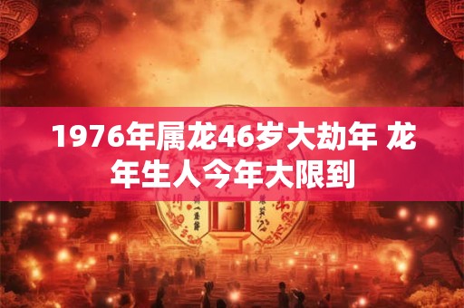 1976年属龙46岁大劫年 龙年生人今年大限到 1976年属龙46岁大劫年 龙年生人今年大限到