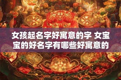 女孩起名字好寓意的字 女宝宝的好名字有哪些好寓意的字可选 女孩起名字好寓意的字 女宝宝的好名字有哪些好寓意的字可选