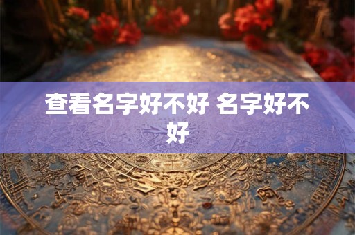 查看名字好不好 名字好不好 查看名字好不好 名字好不好