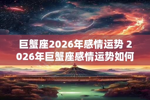巨蟹座2026年感情运势 2026年巨蟹座感情运势如何 巨蟹座2026年感情运势 2026年巨蟹座感情运势如何