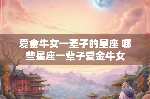 爱金牛女一辈子的星座 哪些星座一辈子爱金牛女