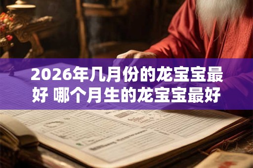 2026年几月份的龙宝宝最好 哪个月生的龙宝宝最好2026