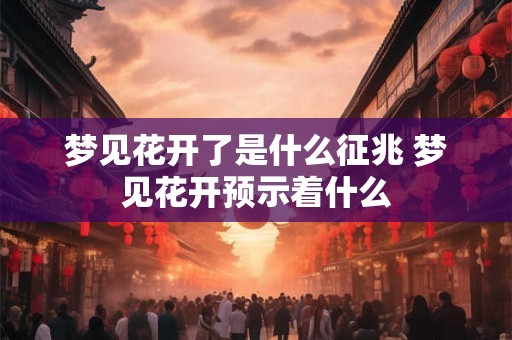 梦见花开了是什么征兆 梦见花开预示着什么 梦见花开了是什么征兆 梦见花开预示着什么