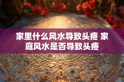 家里什么风水导致头疼 家庭风水是否导致头疼