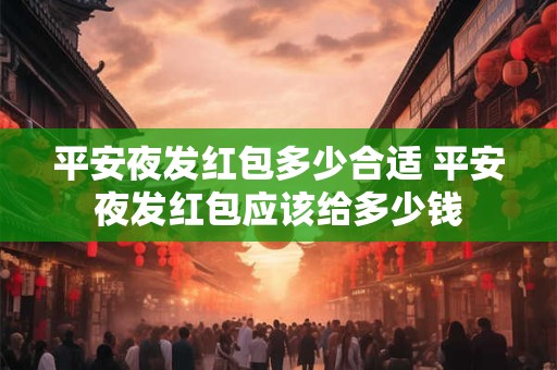 平安夜发红包多少合适 平安夜发红包应该给多少钱 平安夜发红包多少合适 平安夜发红包应该给多少钱