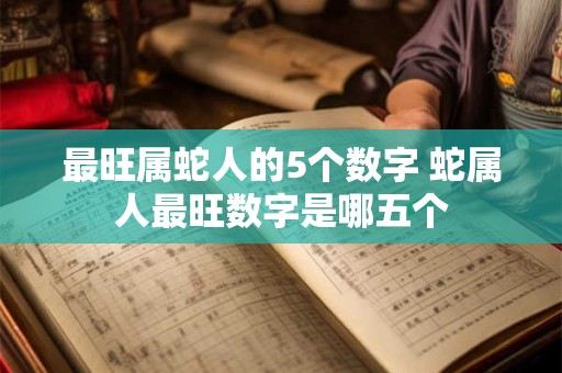 最旺属蛇人的5个数字 蛇属人最旺数字是哪五个