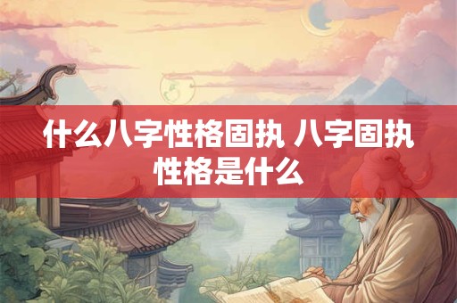 什么八字性格固执 八字固执性格是什么