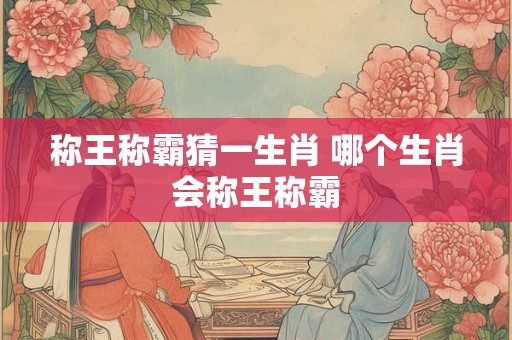 称王称霸猜一生肖 哪个生肖会称王称霸