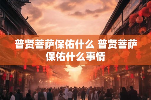 普贤菩萨保佑什么 普贤菩萨保佑什么事情 普贤菩萨保佑什么 普贤菩萨保佑什么事情