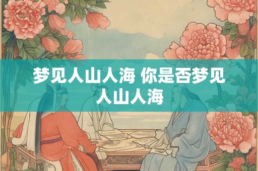梦见人山人海 你是否梦见人山人海 梦见人山人海 你是否梦见人山人海